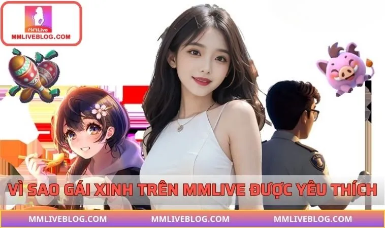 Lý do gái xinh tại MMLIVE được nhiều người say mê